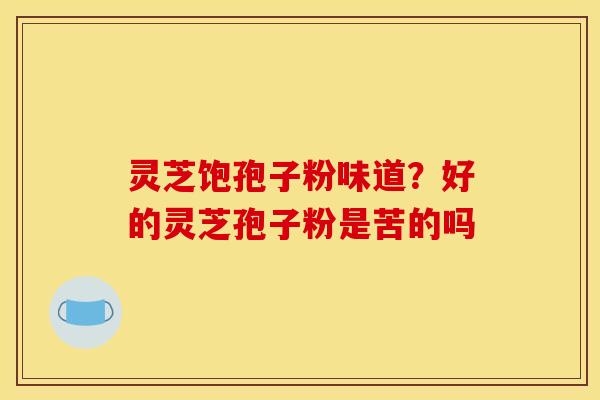灵芝饱孢子粉味道?好的灵芝孢子粉是苦的吗 灵芝饱孢子粉味道?好的灵芝孢子粉是苦的吗