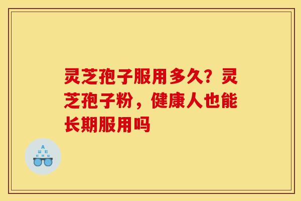 灵芝孢子服用多久?灵芝孢子粉,健康人也能长期服用吗 灵芝孢子服用多久?灵芝孢子粉,健康人也能长期服用吗