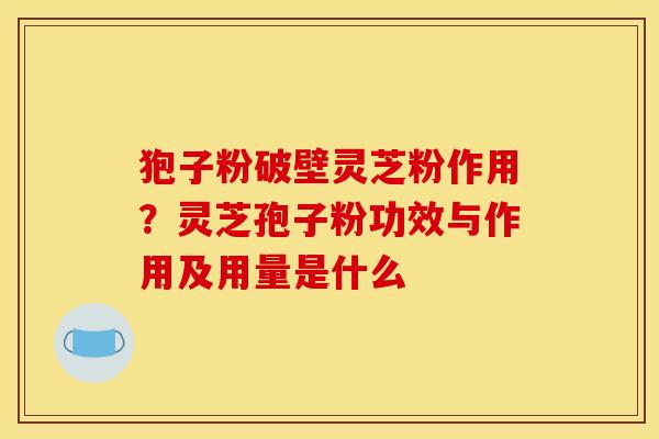 狍子粉破壁灵芝粉作用？灵芝孢子粉功效与作用及用量是什么