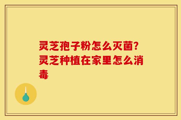 灵芝孢子粉怎么灭菌？灵芝种植在家里怎么消毒
