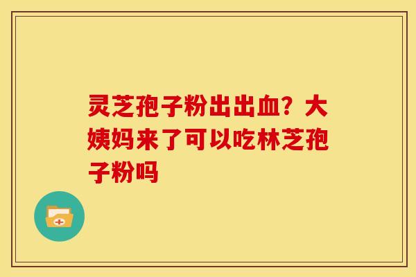 灵芝孢子粉出出?大姨妈来了可以吃林芝孢子粉吗 灵芝孢子粉出出?大姨妈来了可以吃林芝孢子粉吗