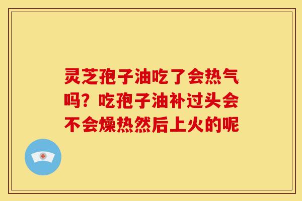 灵芝孢子油吃了会热气吗?吃孢子油补过头会不会燥热然后上火的呢 灵芝孢子油吃了会热气吗?吃孢子油补过头会不会燥热然后上火的呢