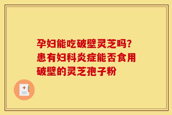 孕妇能吃破壁灵芝吗？患有能否食用破壁的灵芝孢子粉