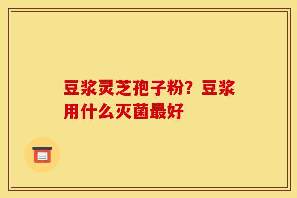 豆浆灵芝孢子粉？豆浆用什么灭菌好
