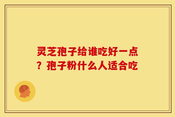 灵芝孢子给谁吃好一点?孢子粉什么人适合吃 灵芝孢子给谁吃好一点?孢子粉什么人适合吃