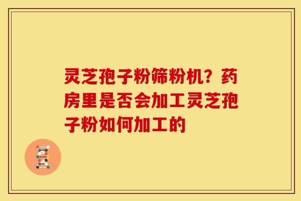 灵芝孢子粉筛粉机？药房里是否会加工灵芝孢子粉如何加工的