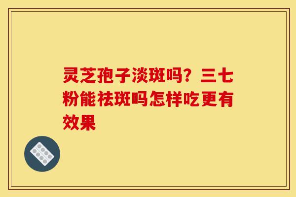 灵芝孢子淡斑吗?三七粉能祛斑吗怎样吃更有效果 灵芝孢子淡斑吗?三七粉能祛斑吗怎样吃更有效果