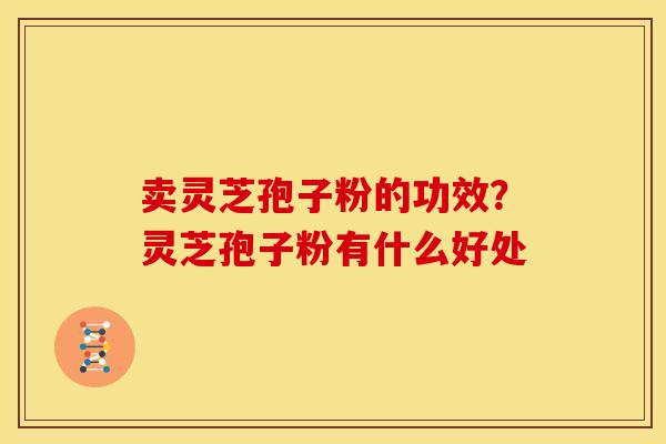 卖灵芝孢子粉的功效？灵芝孢子粉有什么好处