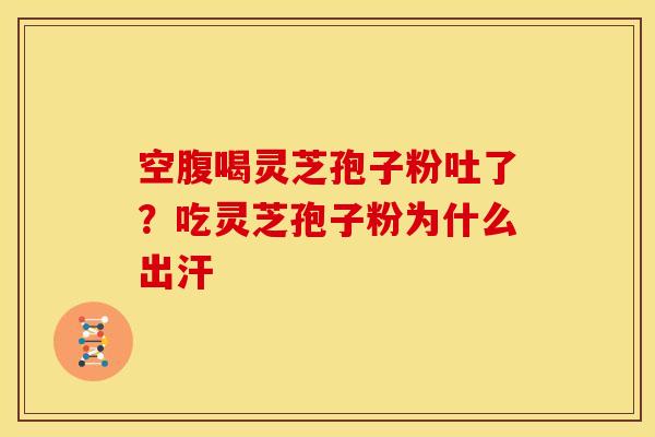 空腹喝灵芝孢子粉吐了?吃灵芝孢子粉为什么出汗 空腹喝灵芝孢子粉吐了?吃灵芝孢子粉为什么出汗