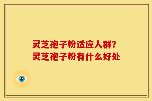 灵芝孢子粉适应人群?灵芝孢子粉有什么好处 灵芝孢子粉适应人群?灵芝孢子粉有什么好处