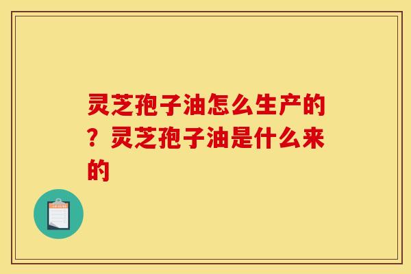 灵芝孢子油怎么生产的?灵芝孢子油是什么来的 灵芝孢子油怎么生产的?灵芝孢子油是什么来的