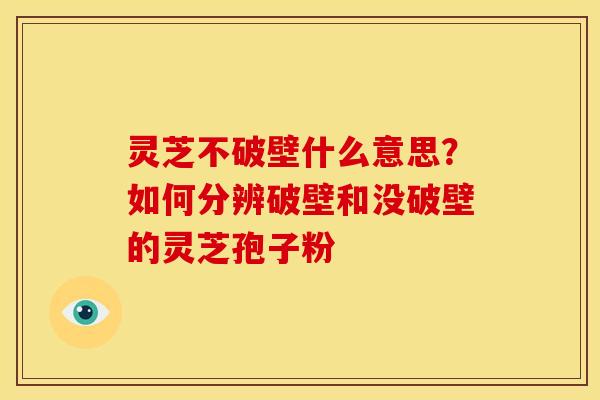 灵芝不破壁什么意思?如何分辨破壁和没破壁的灵芝孢子粉 灵芝不破壁什么意思?如何分辨破壁和没破壁的灵芝孢子粉
