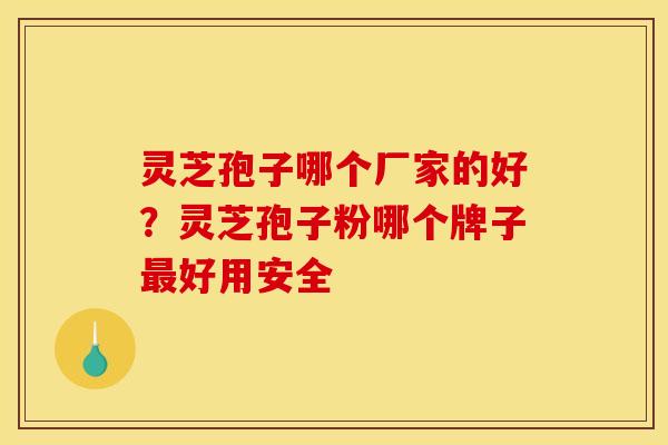 灵芝孢子哪个厂家的好？灵芝孢子粉哪个牌子好用安全