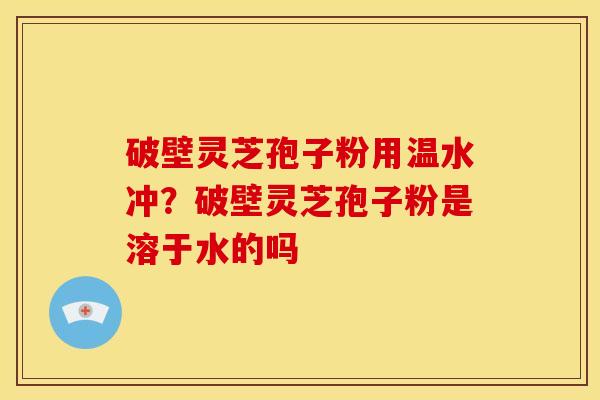 破壁灵芝孢子粉用温水冲？破壁灵芝孢子粉是溶于水的吗
