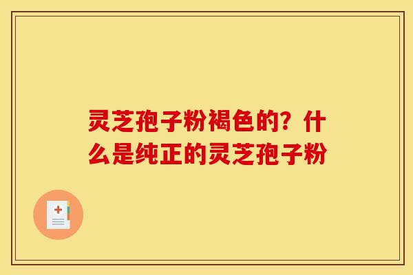 灵芝孢子粉褐色的?什么是纯正的灵芝孢子粉 灵芝孢子粉褐色的?什么是纯正的灵芝孢子粉