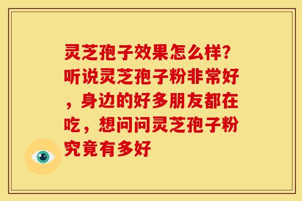 灵芝孢子效果怎么样?听说灵芝孢子粉非常好,身边的好多朋友都在吃,想问问灵芝孢子粉究竟有多好 灵芝孢子效果怎么样?听说灵芝孢子粉非常好,身边的好多朋友都在吃,想问问灵芝孢子粉究竟有多好