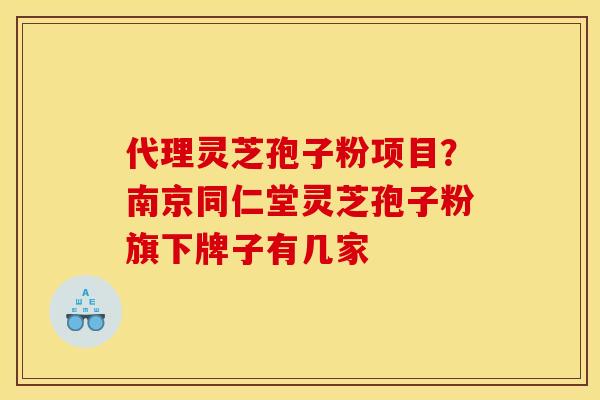 代理灵芝孢子粉项目?南京同仁堂灵芝孢子粉旗下牌子有几家 代理灵芝孢子粉项目?南京同仁堂灵芝孢子粉旗下牌子有几家
