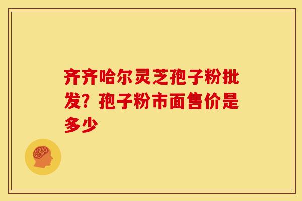 齐齐哈尔灵芝孢子粉批发？孢子粉市面售价是多少