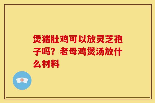 煲猪肚鸡可以放灵芝孢子吗?老母鸡煲汤放什么材料 煲猪肚鸡可以放灵芝孢子吗?老母鸡煲汤放什么材料