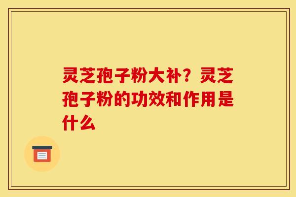 灵芝孢子粉大补？灵芝孢子粉的功效和作用是什么