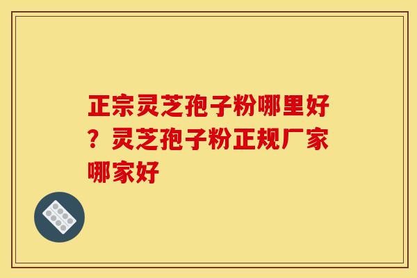 正宗灵芝孢子粉哪里好?灵芝孢子粉正规厂家哪家好 正宗灵芝孢子粉哪里好?灵芝孢子粉正规厂家哪家好