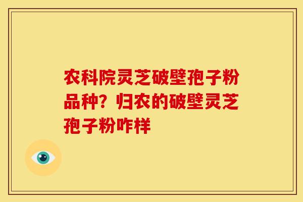 农科院灵芝破壁孢子粉品种?归农的破壁灵芝孢子粉咋样 农科院灵芝破壁孢子粉品种?归农的破壁灵芝孢子粉咋样