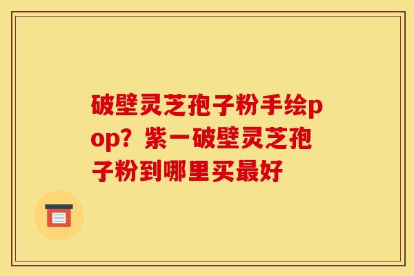 破壁灵芝孢子粉手绘pop?紫一破壁灵芝孢子粉到哪里买好 破壁灵芝孢子粉手绘pop?紫一破壁灵芝孢子粉到哪里买好