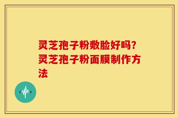 灵芝孢子粉敷脸好吗?灵芝孢子粉面膜制作方法 灵芝孢子粉敷脸好吗?灵芝孢子粉面膜制作方法