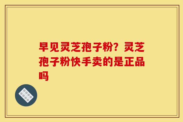 早见灵芝孢子粉？灵芝孢子粉快手卖的是正品吗