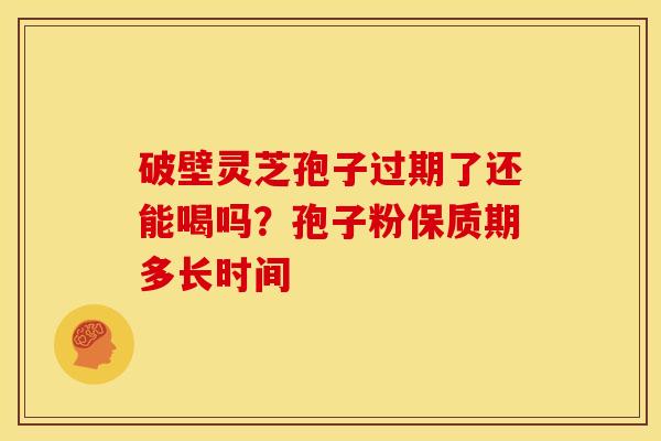 破壁灵芝孢子过期了还能喝吗?孢子粉保质期多长时间 破壁灵芝孢子过期了还能喝吗?孢子粉保质期多长时间