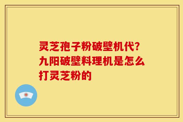 灵芝孢子粉破壁机代?九阳破壁料理机是怎么打灵芝粉的 灵芝孢子粉破壁机代?九阳破壁料理机是怎么打灵芝粉的