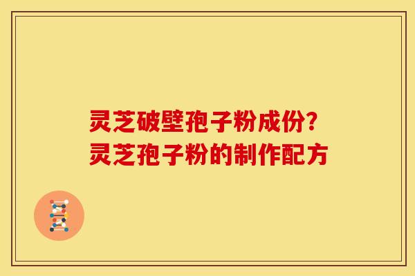 灵芝破壁孢子粉成份？灵芝孢子粉的制作配方