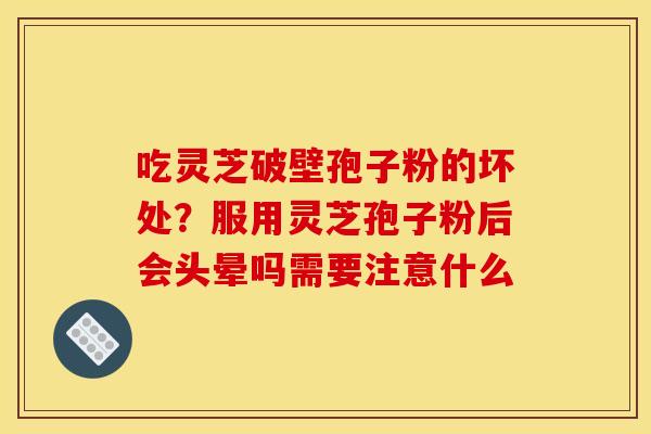 吃灵芝破壁孢子粉的坏处？服用灵芝孢子粉后会头晕吗需要注意什么