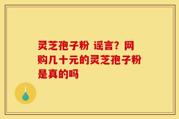 灵芝孢子粉 谣言?网购几十元的灵芝孢子粉是真的吗 灵芝孢子粉 谣言?网购几十元的灵芝孢子粉是真的吗