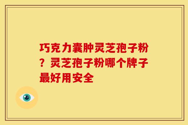 巧克力囊肿灵芝孢子粉?灵芝孢子粉哪个牌子好用安全 巧克力囊肿灵芝孢子粉?灵芝孢子粉哪个牌子好用安全