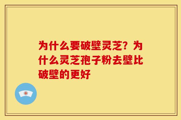 为什么要破壁灵芝?为什么灵芝孢子粉去壁比破壁的更好 为什么要破壁灵芝?为什么灵芝孢子粉去壁比破壁的更好