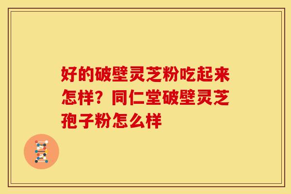 好的破壁灵芝粉吃起来怎样?同仁堂破壁灵芝孢子粉怎么样 好的破壁灵芝粉吃起来怎样?同仁堂破壁灵芝孢子粉怎么样