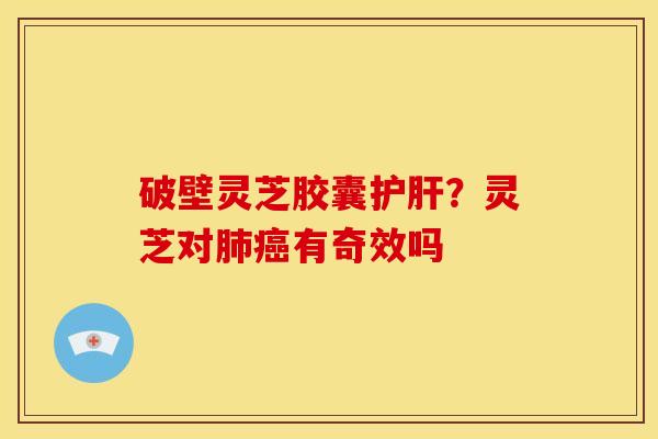 破壁灵芝胶囊?灵芝对有奇效吗 破壁灵芝胶囊?灵芝对有奇效吗