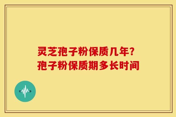 灵芝孢子粉保质几年?孢子粉保质期多长时间 灵芝孢子粉保质几年?孢子粉保质期多长时间