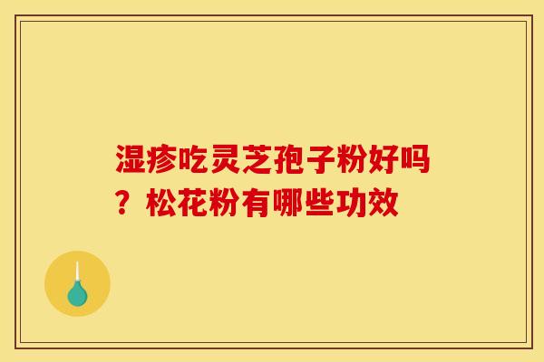 吃灵芝孢子粉好吗?松花粉有哪些功效 吃灵芝孢子粉好吗?松花粉有哪些功效