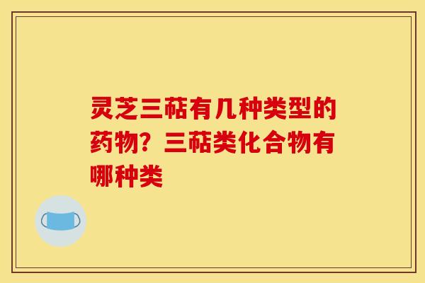 灵芝三萜有几种类型的？三萜类化合物有哪种类