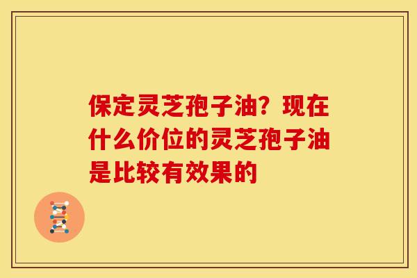 保定灵芝孢子油?现在什么价位的灵芝孢子油是比较有效果的 保定灵芝孢子油?现在什么价位的灵芝孢子油是比较有效果的