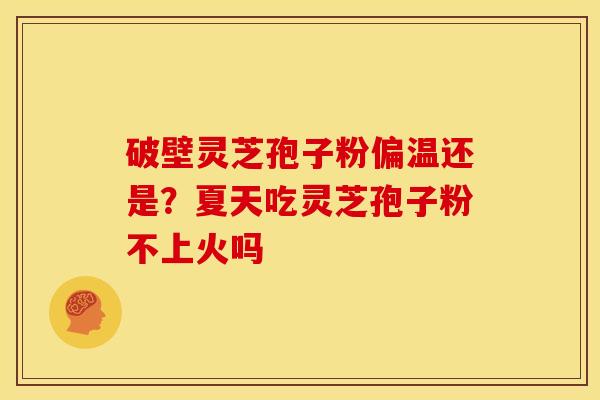 破壁灵芝孢子粉偏温还是?夏天吃灵芝孢子粉不上火吗 破壁灵芝孢子粉偏温还是?夏天吃灵芝孢子粉不上火吗
