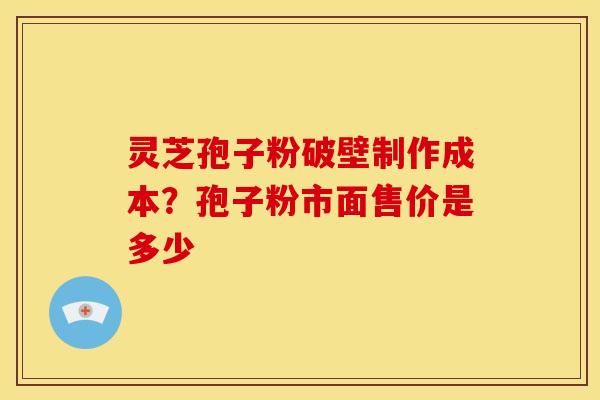 灵芝孢子粉破壁制作成本?孢子粉市面售价是多少 灵芝孢子粉破壁制作成本?孢子粉市面售价是多少