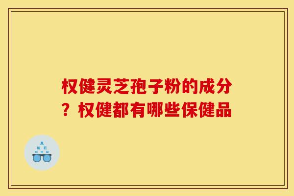 权健灵芝孢子粉的成分?权健都有哪些保健品 权健灵芝孢子粉的成分?权健都有哪些保健品