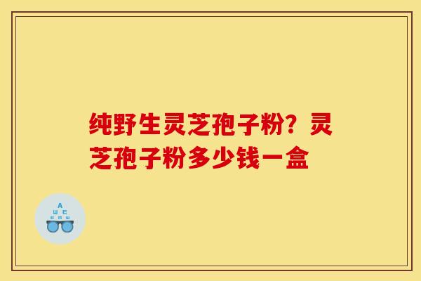 纯野生灵芝孢子粉?灵芝孢子粉多少钱一盒 纯野生灵芝孢子粉?灵芝孢子粉多少钱一盒