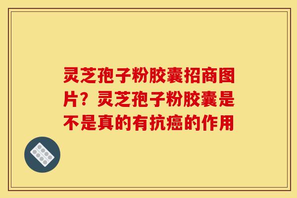 灵芝孢子粉胶囊招商图片？灵芝孢子粉胶囊是不是真的有抗的作用