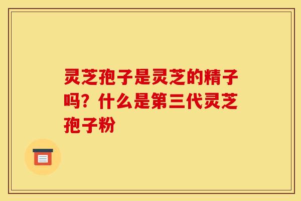 灵芝孢子是灵芝的精子吗?什么是第三代灵芝孢子粉 灵芝孢子是灵芝的精子吗?什么是第三代灵芝孢子粉