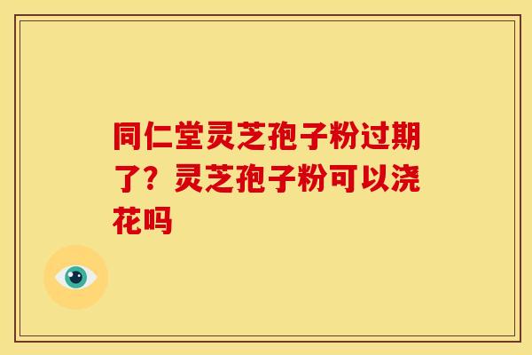 同仁堂灵芝孢子粉过期了?灵芝孢子粉可以浇花吗 同仁堂灵芝孢子粉过期了?灵芝孢子粉可以浇花吗