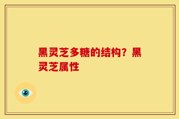黑灵芝多糖的结构?黑灵芝属性 黑灵芝多糖的结构?黑灵芝属性